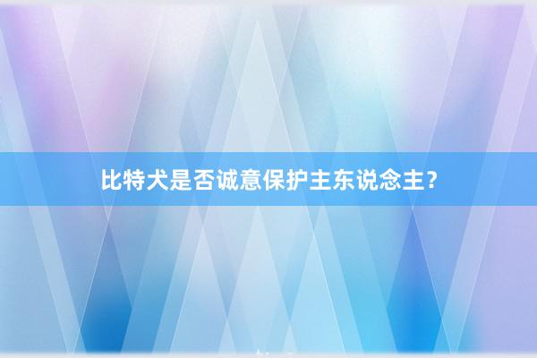 比特犬是否诚意保护主东说念主？