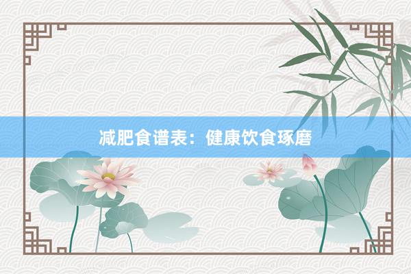 减肥食谱表：健康饮食琢磨