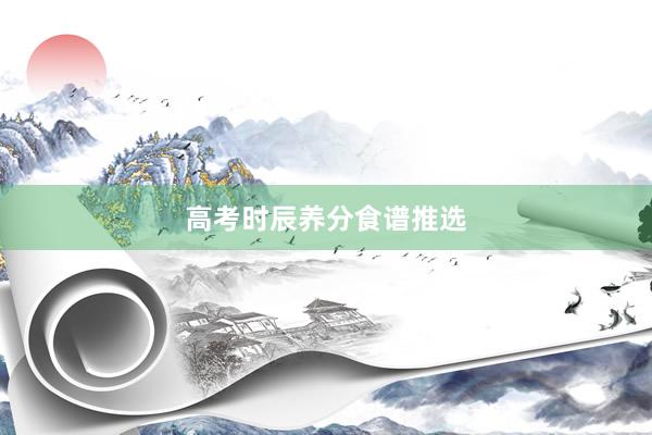 高考时辰养分食谱推选