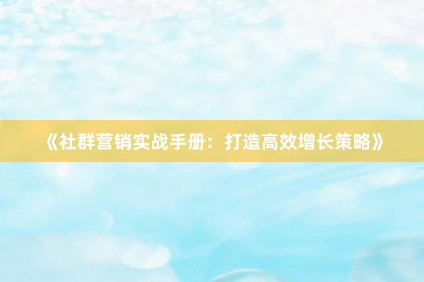 《社群营销实战手册：打造高效增长策略》